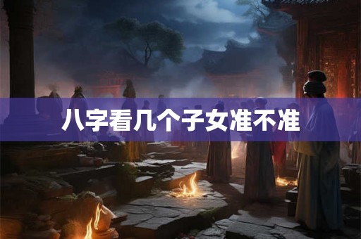 八字看几个子女准不准