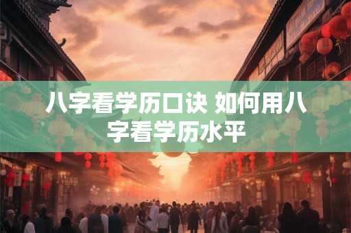 八字看学历口诀 如何用八字看学历水平
