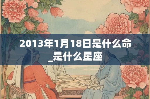2013年1月18日是什么命_是什么星座