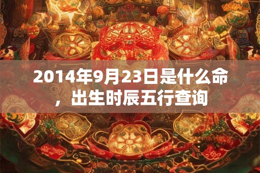 2014年9月23日是什么命，出生时辰五行查询