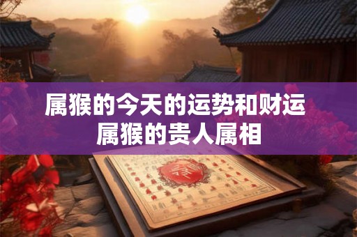 属猴的今天的运势和财运 属猴的贵人属相