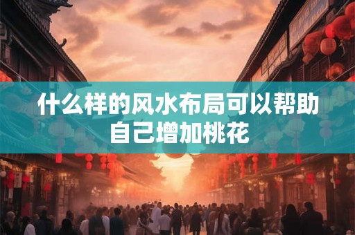 什么样的风水布局可以帮助自己增加桃花