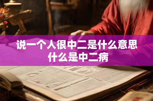 说一个人很中二是什么意思 什么是中二病