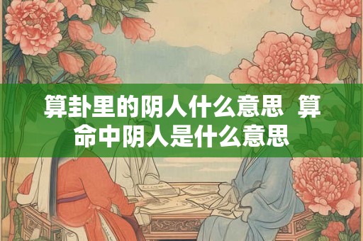 算卦里的阴人什么意思 算命中阴人是什么意思 算卦里的阴人什么意思 算命中阴人是什么意思