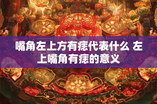 嘴角左上方有痣代表什么 左上嘴角有痣的意义