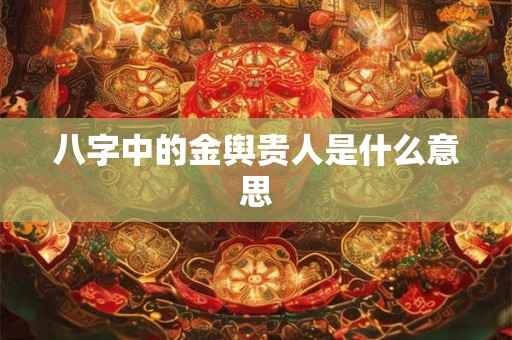 八字中的金舆贵人是什么意思 八字中的金舆贵人是什么意思
