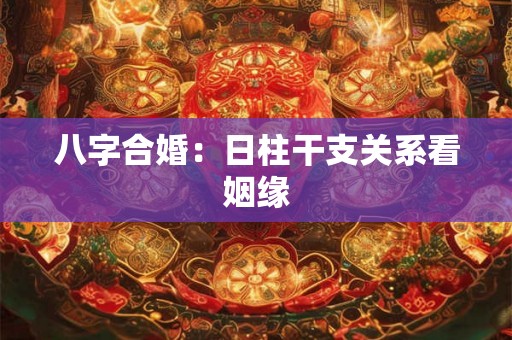 八字合婚：日柱干支关系看姻缘