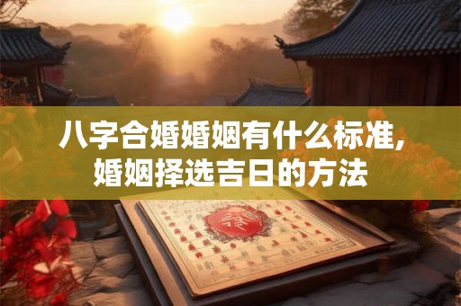 八字合婚婚姻有什么标准,婚姻择选吉日的方法 八字合婚婚姻有什么标准,婚姻择选吉日的方法