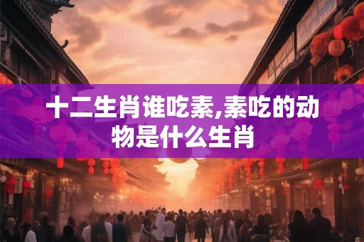 十二生肖谁吃素,素吃的动物是什么生肖