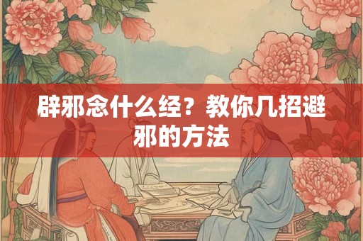 辟邪念什么经？教你几招避邪的方法