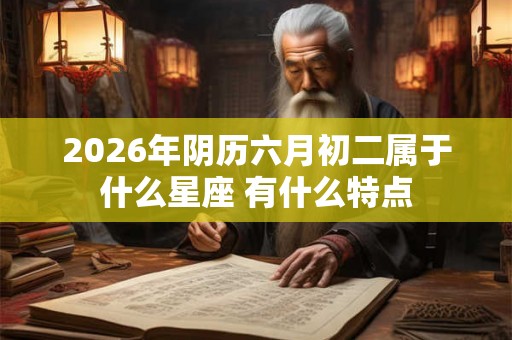 2026年阴历六月初二属于什么星座 有什么特点 2026年阴历六月初二属于什么星座 有什么特点