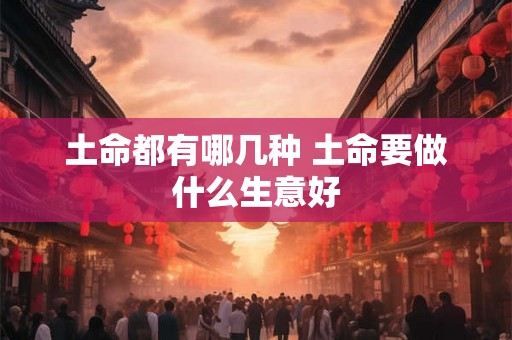 土命都有哪几种 土命要做什么生意好
