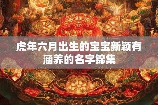 虎年六月出生的宝宝新颖有涵养的名字锦集 虎年六月出生的宝宝新颖有涵养的名字锦集