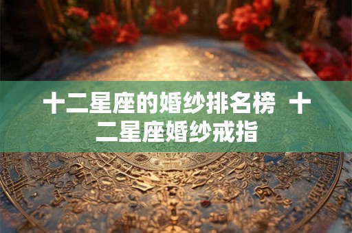 十二星座的婚纱排名榜  十二星座婚纱戒指