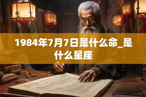 1984年7月7日是什么命_是什么星座