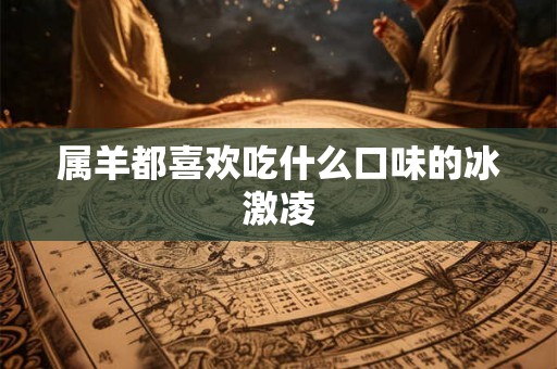 属羊都喜欢吃什么口味的冰激凌 属羊都喜欢吃什么口味的冰激凌