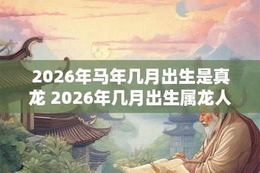 2026年马年几月出生是真龙 2026年几月出生属龙人命运最好