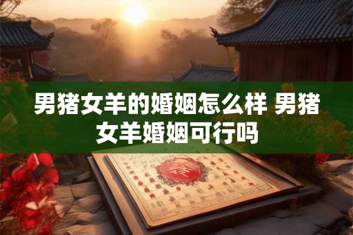男猪女羊的婚姻怎么样 男猪女羊婚姻可行吗