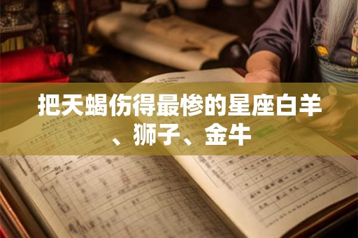 把天蝎伤得最惨的星座白羊、狮子、金牛