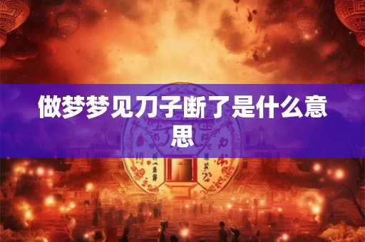 做梦梦见刀子断了是什么意思