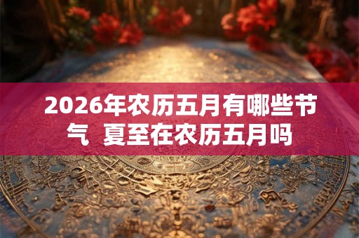 2026年农历五月有哪些节气  夏至在农历五月吗