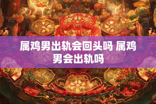 属鸡男出轨会回头吗 属鸡男会出轨吗