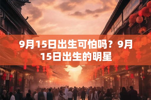 9月15日出生可怕吗？9月15日出生的明星