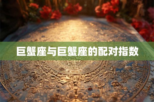 巨蟹座与巨蟹座的配对指数 巨蟹座与巨蟹座的配对指数