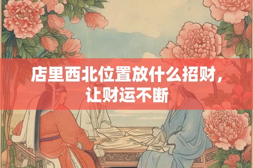 店里西北位置放什么招财，让财运不断