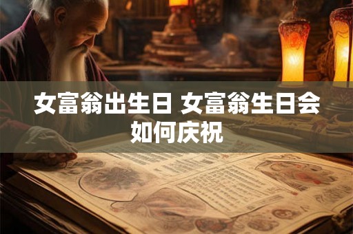 女富翁出生日 女富翁生日会如何庆祝