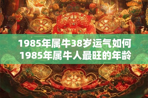 1985年属牛38岁运气如何 1985年属牛人最旺的年龄