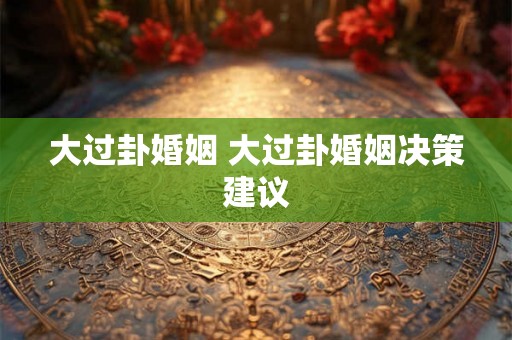 大过卦婚姻 大过卦婚姻决策建议