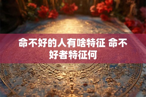命不好的人有啥特征 命不好者特征何