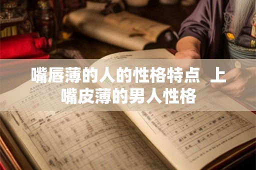 嘴唇薄的人的性格特点 上嘴皮薄的男人性格 嘴唇薄的人的性格特点 上嘴皮薄的男人性格