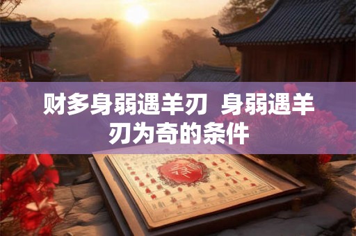 财多身弱遇羊刃 身弱遇羊刃为奇的条件 财多身弱遇羊刃 身弱遇羊刃为奇的条件