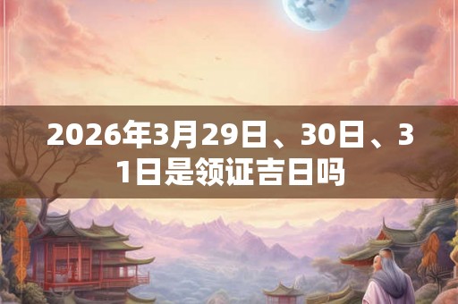 2026年3月29日、30日、31日是领证吉日吗