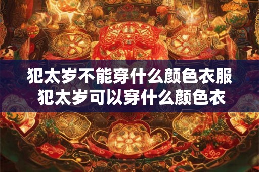 犯太岁不能穿什么颜色衣服 犯太岁可以穿什么颜色衣服