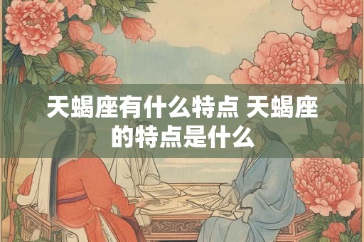 天蝎座有什么特点 天蝎座的特点是什么 天蝎座有什么特点 天蝎座的特点是什么