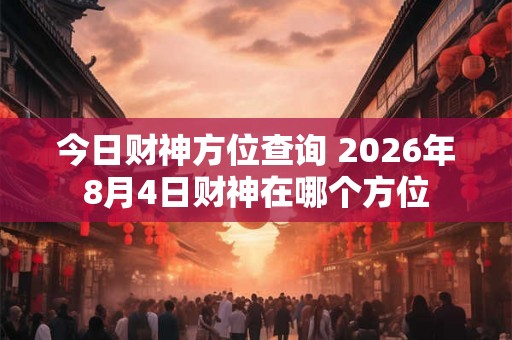 今日财神方位查询 2026年8月4日财神在哪个方位