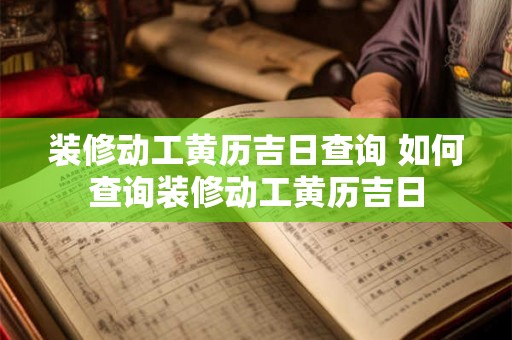 装修动工黄历吉日查询 如何查询装修动工黄历吉日