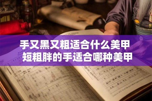 手又黑又粗适合什么美甲 短粗胖的手适合哪种美甲 手又黑又粗适合什么美甲 短粗胖的手适合哪种美甲