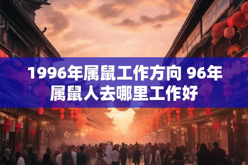 1996年属鼠工作方向 96年属鼠人去哪里工作好