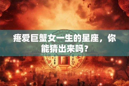 疼爱巨蟹女一生的星座，你能猜出来吗？