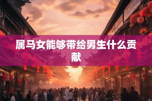 属马女能够带给男生什么贡献 属马女能够带给男生什么贡献