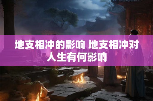 地支相冲的影响 地支相冲对人生有何影响