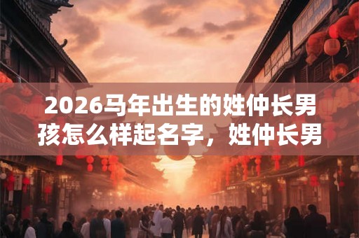 2026马年出生的姓仲长男孩怎么样起名字，姓仲长男孩好名推荐