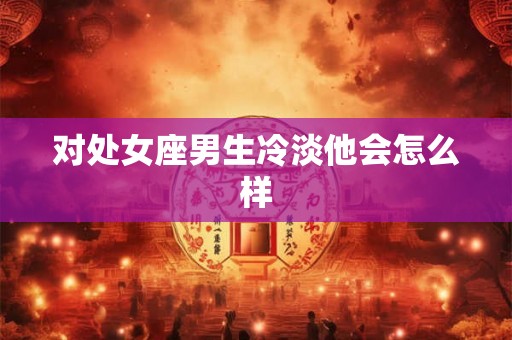 对处女座男生冷淡他会怎么样