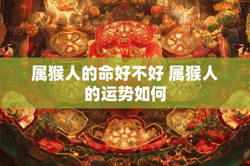 属猴人的命好不好 属猴人的运势如何