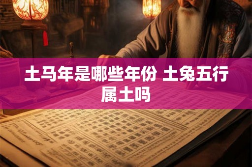 土马年是哪些年份 土兔五行属土吗