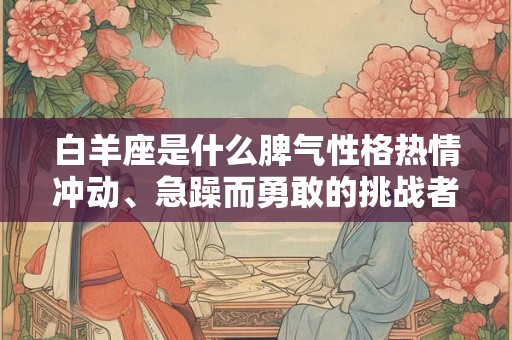 白羊座是什么脾气性格热情冲动、急躁而勇敢的挑战者 白羊座是什么脾气性格热情冲动、急躁而勇敢的挑战者